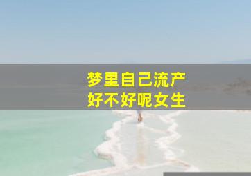 梦里自己流产好不好呢女生