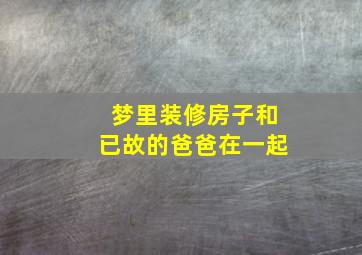 梦里装修房子和已故的爸爸在一起