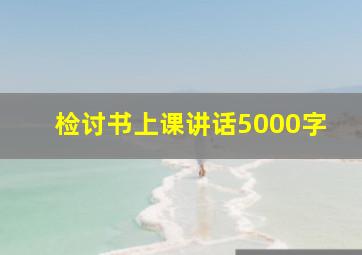 检讨书上课讲话5000字