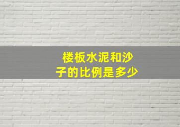 楼板水泥和沙子的比例是多少