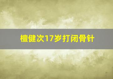 檀健次17岁打闭骨针