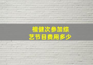 檀健次参加综艺节目费用多少