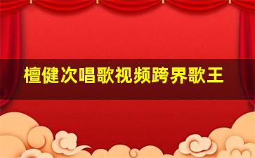 檀健次唱歌视频跨界歌王