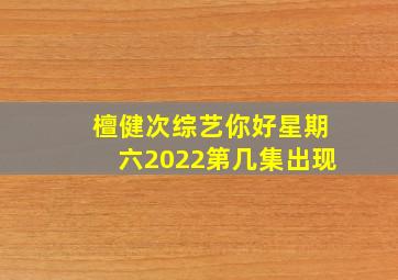 檀健次综艺你好星期六2022第几集出现