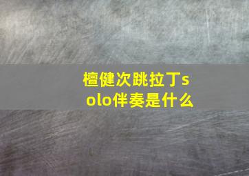 檀健次跳拉丁solo伴奏是什么