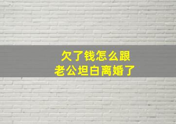 欠了钱怎么跟老公坦白离婚了