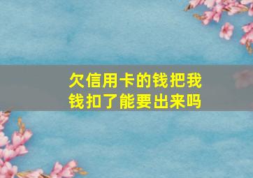 欠信用卡的钱把我钱扣了能要出来吗