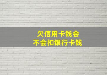 欠信用卡钱会不会扣银行卡钱