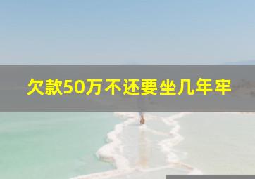 欠款50万不还要坐几年牢