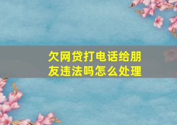 欠网贷打电话给朋友违法吗怎么处理