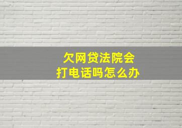 欠网贷法院会打电话吗怎么办