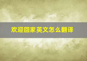 欢迎回家英文怎么翻译