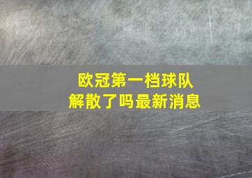 欧冠第一档球队解散了吗最新消息