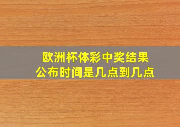 欧洲杯体彩中奖结果公布时间是几点到几点