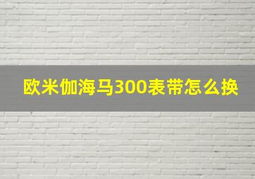 欧米伽海马300表带怎么换