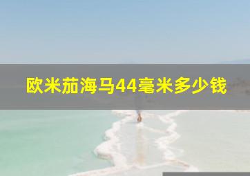 欧米茄海马44毫米多少钱