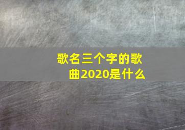 歌名三个字的歌曲2020是什么