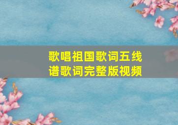 歌唱祖国歌词五线谱歌词完整版视频