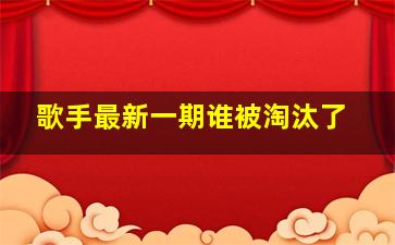 歌手最新一期谁被淘汰了