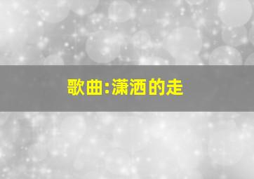 歌曲:潇洒的走