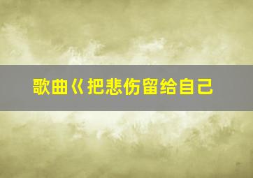 歌曲巜把悲伤留给自己