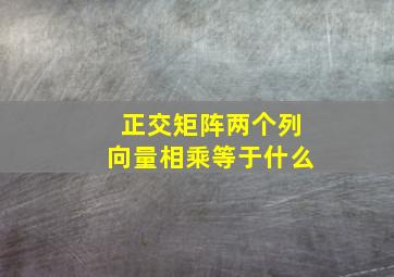 正交矩阵两个列向量相乘等于什么