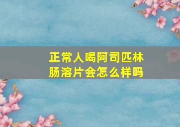 正常人喝阿司匹林肠溶片会怎么样吗