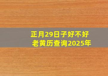 正月29日子好不好老黄历查询2025年