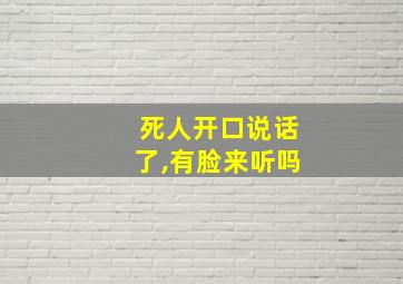 死人开口说话了,有脸来听吗