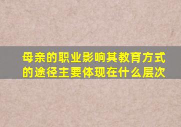 母亲的职业影响其教育方式的途径主要体现在什么层次