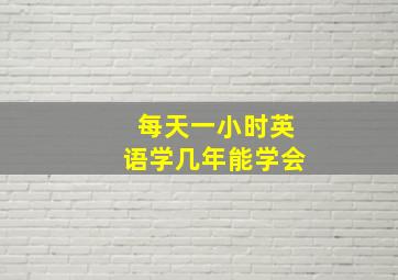 每天一小时英语学几年能学会