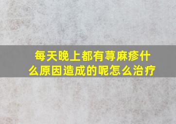 每天晚上都有荨麻疹什么原因造成的呢怎么治疗