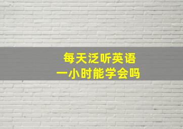 每天泛听英语一小时能学会吗