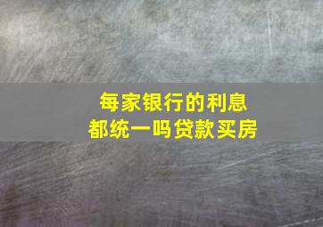 每家银行的利息都统一吗贷款买房