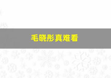 毛晓彤真难看