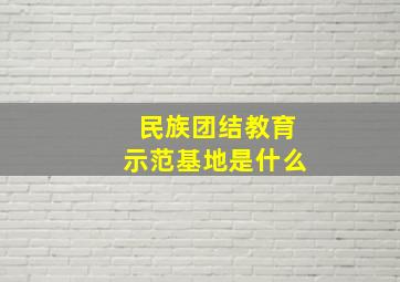 民族团结教育示范基地是什么