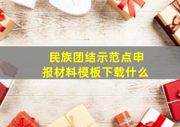 民族团结示范点申报材料模板下载什么