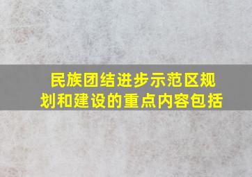 民族团结进步示范区规划和建设的重点内容包括