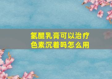 氢醌乳膏可以治疗色素沉着吗怎么用