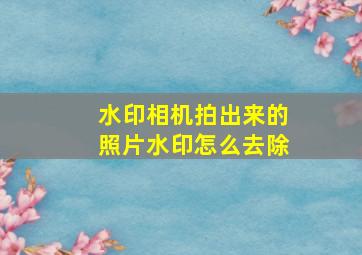 水印相机拍出来的照片水印怎么去除