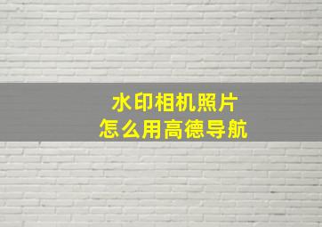 水印相机照片怎么用高德导航