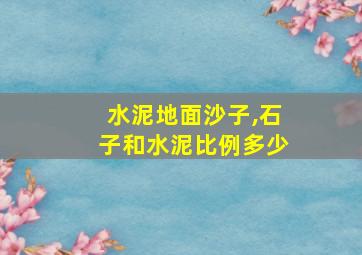 水泥地面沙子,石子和水泥比例多少