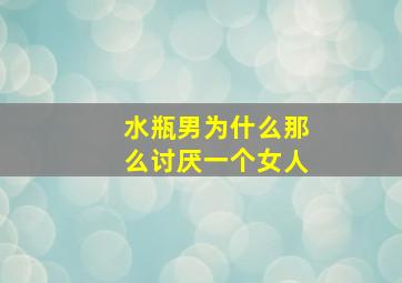 水瓶男为什么那么讨厌一个女人