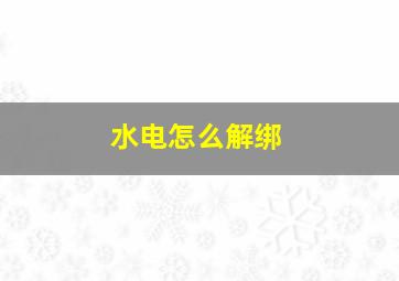 水电怎么解绑