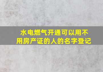 水电燃气开通可以用不用房产证的人的名字登记