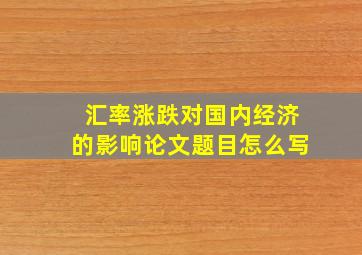 汇率涨跌对国内经济的影响论文题目怎么写