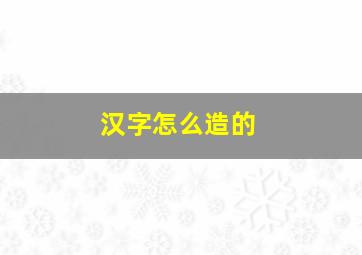 汉字怎么造的