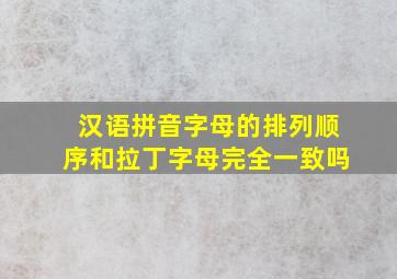 汉语拼音字母的排列顺序和拉丁字母完全一致吗