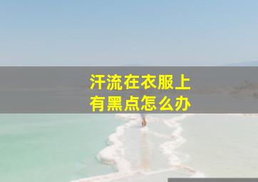 汗流在衣服上有黑点怎么办