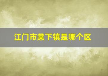 江门市棠下镇是哪个区